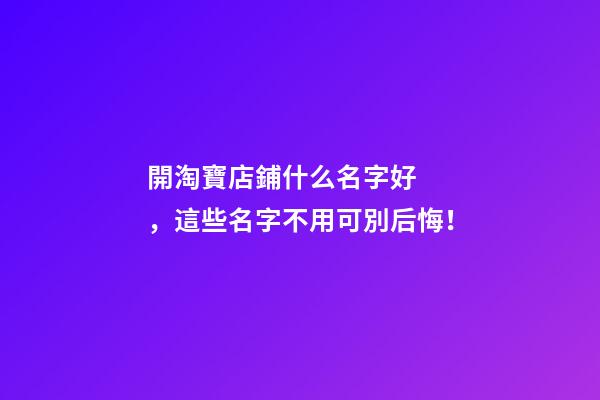 開淘寶店鋪什么名字好，這些名字不用可別后悔！